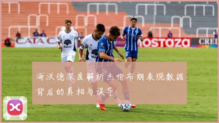 海沃德深度解析杰伦布朗表现数据背后的真相与误导