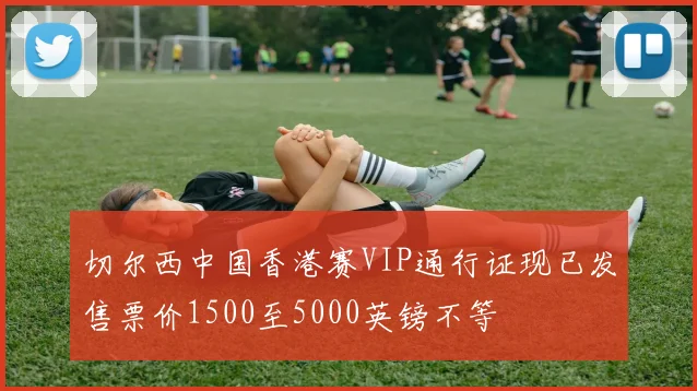 切尔西中国香港赛VIP通行证现已发售票价1500至5000英镑不等