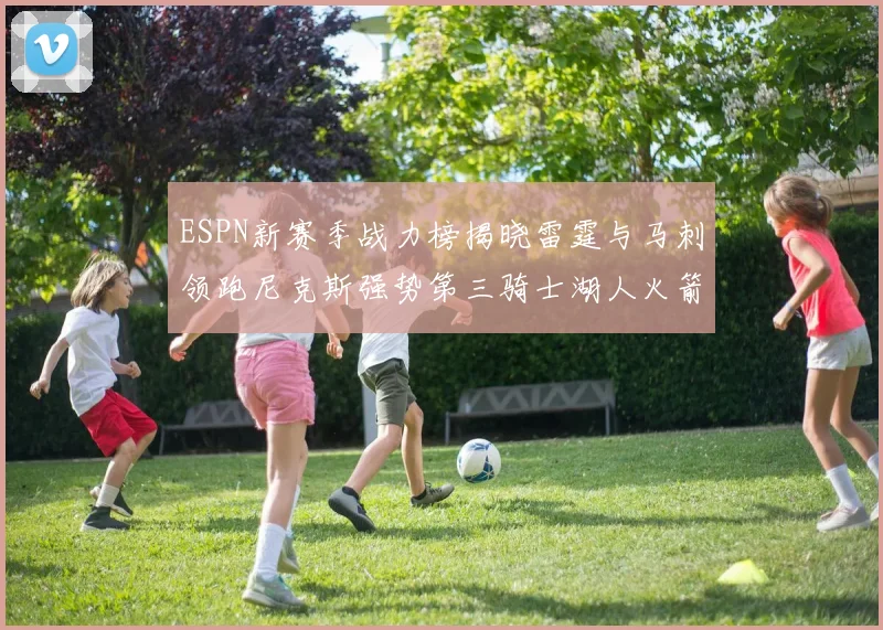 ESPN新赛季战力榜揭晓雷霆与马刺领跑尼克斯强势第三骑士湖人火箭表现不俗