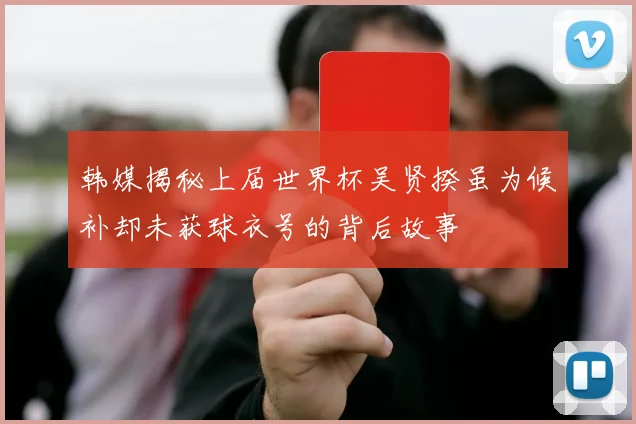 韩媒揭秘上届世界杯吴贤揆虽为候补却未获球衣号的背后故事