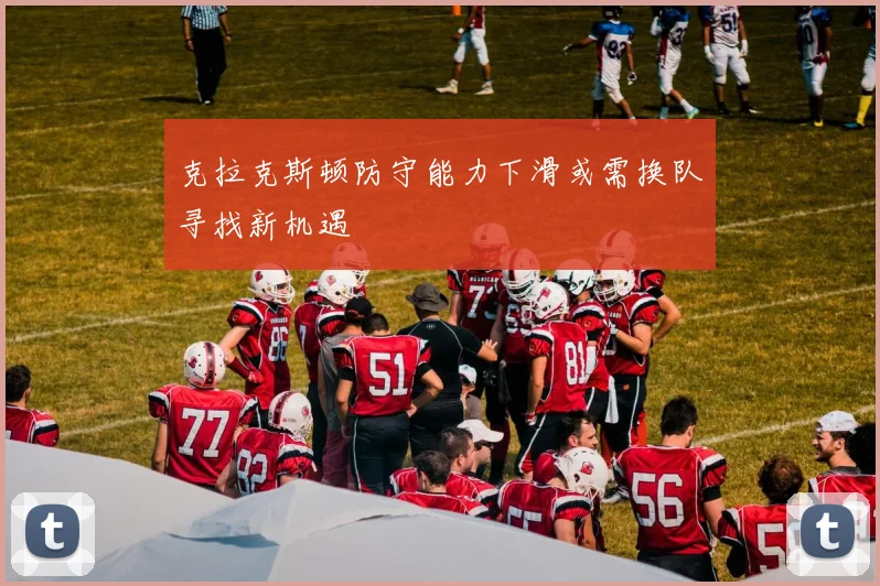 克拉克斯顿防守能力下滑或需换队寻找新机遇