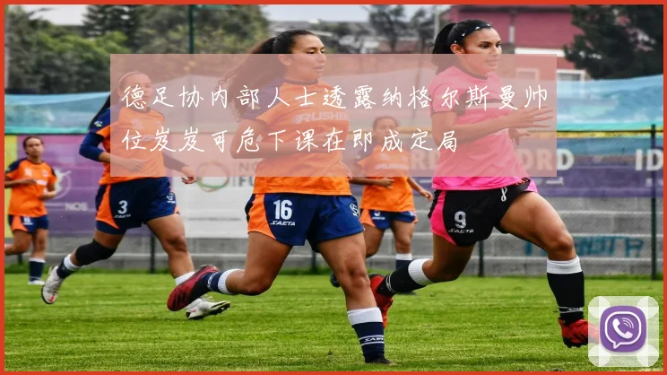 德足协内部人士透露纳格尔斯曼帅位岌岌可危下课在即成定局
