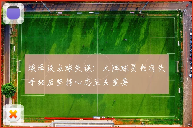 埃泽谈点球失误：大牌球员也有失手经历坚持心态至关重要