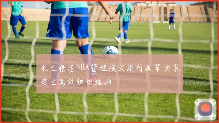 米兰借鉴NBA管理模式进行改革力求建立高效组织结构