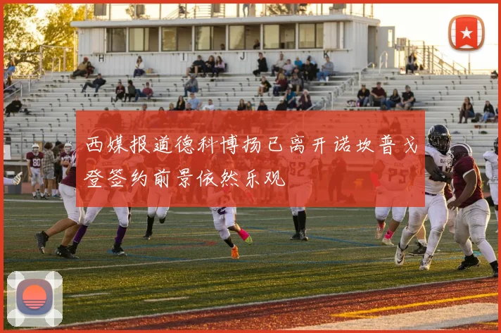 西媒报道德科博扬已离开诺坎普戈登签约前景依然乐观