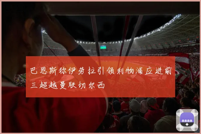 巴恩斯称伊劳拉引领利物浦应进前三超越曼联切尔西
