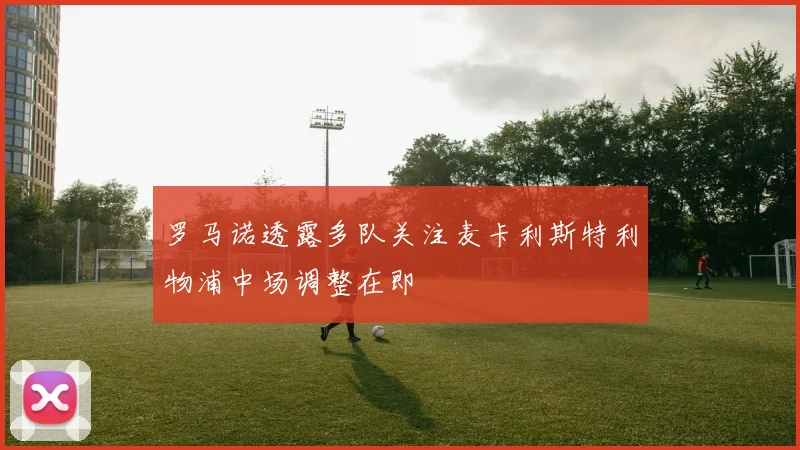 罗马诺透露多队关注麦卡利斯特利物浦中场调整在即
