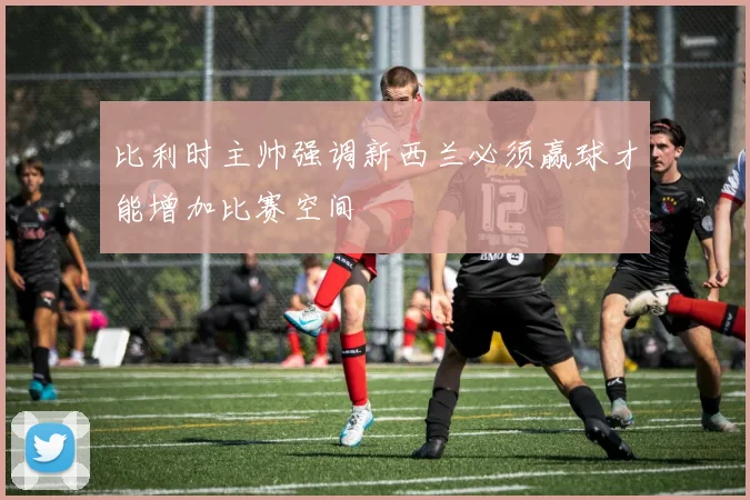 比利时主帅强调新西兰必须赢球才能增加比赛空间