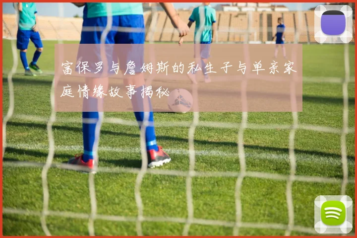 富保罗与詹姆斯的私生子与单亲家庭情缘故事揭秘