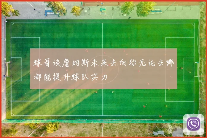 球哥谈詹姆斯未来去向称无论去哪都能提升球队实力