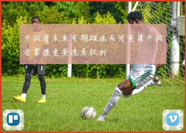开拓者未来可期雄鹿或将重建开拓者掌握重要选秀权利