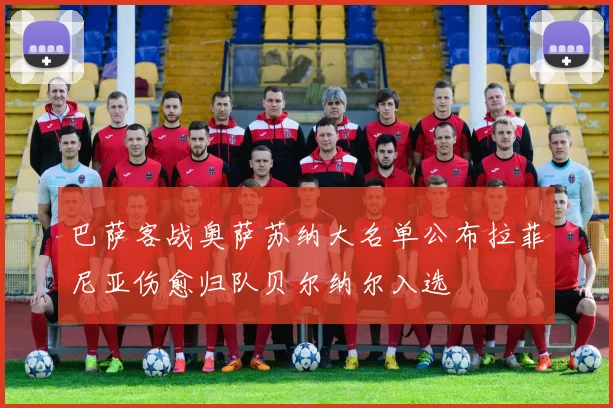 巴萨客战奥萨苏纳大名单公布拉菲尼亚伤愈归队贝尔纳尔入选