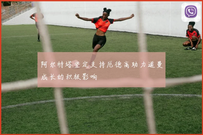 阿尔特塔坚定支持厄德高助力道曼成长的积极影响